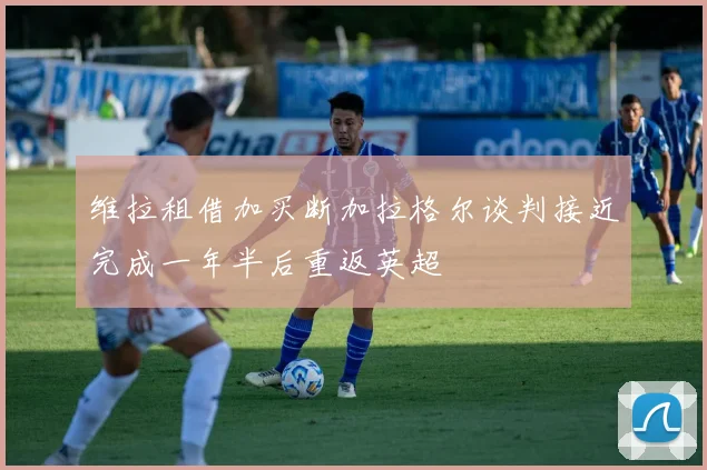 维拉租借加买断加拉格尔谈判接近完成一年半后重返英超