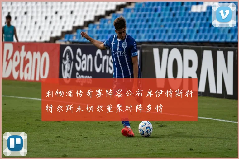 利物浦传奇赛阵容公布库伊特斯科特尔斯米切尔重聚对阵多特
