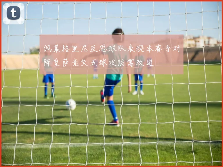 佩莱格里尼反思球队表现本赛季对阵皇萨竞失五球攻防需改进