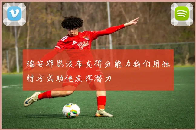 瑞安邓恩谈布克得分能力我们用独特方式助他发挥潜力