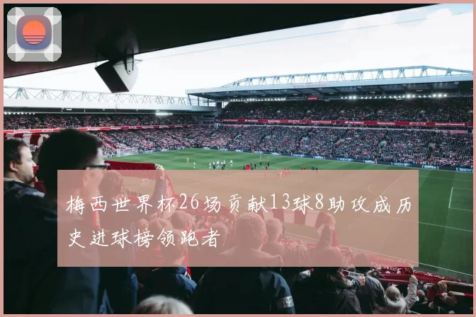 梅西世界杯26场贡献13球8助攻成历史进球榜领跑者