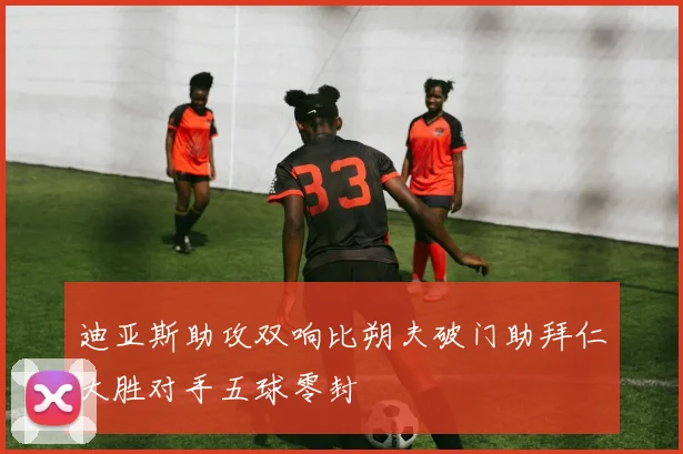 迪亚斯助攻双响比朔夫破门助拜仁大胜对手五球零封