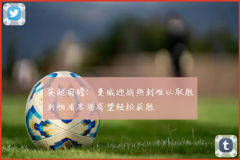 英超前瞻：曼城迎战热刺难以取胜利物浦客场有望轻松获胜