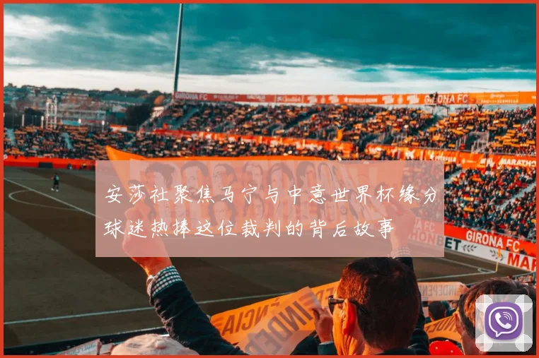 安莎社聚焦马宁与中意世界杯缘分球迷热捧这位裁判的背后故事