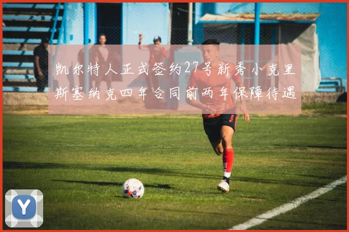 凯尔特人正式签约27号新秀小克里斯塞纳克四年合同前两年保障待遇明确