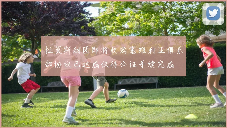 拉莫斯财团即将收购塞维利亚俱乐部协议已达成仅待公证手续完成