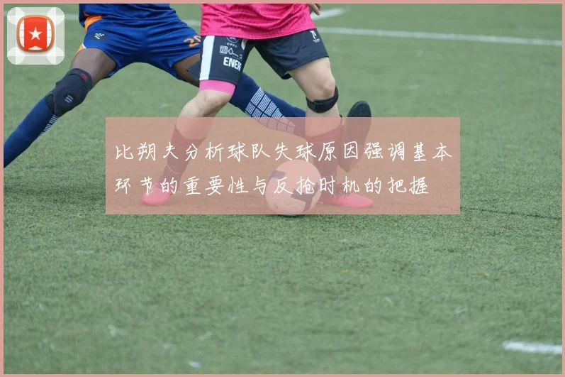 比朔夫分析球队失球原因强调基本环节的重要性与反抢时机的把握