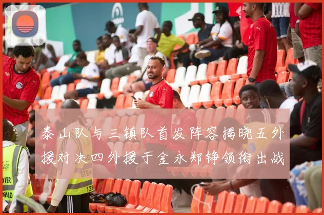 泰山队与三镇队首发阵容揭晓五外援对决四外援于金永郑铮领衔出战
