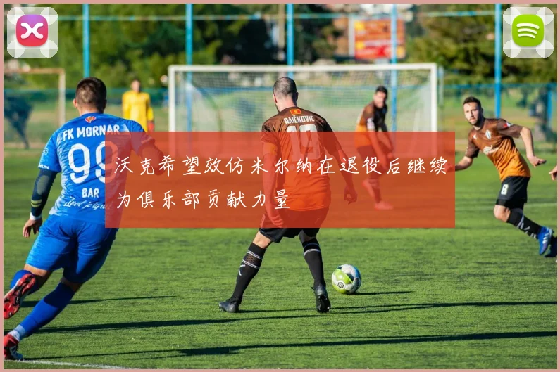 沃克希望效仿米尔纳在退役后继续为俱乐部贡献力量