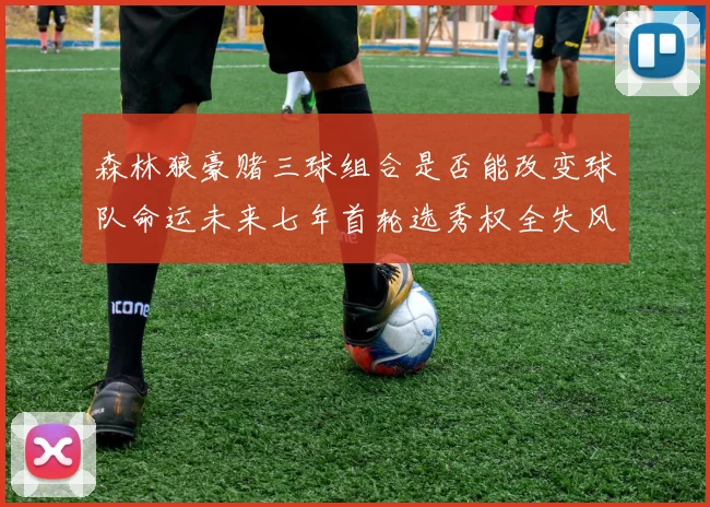 森林狼豪赌三球组合是否能改变球队命运未来七年首轮选秀权全失风险巨大