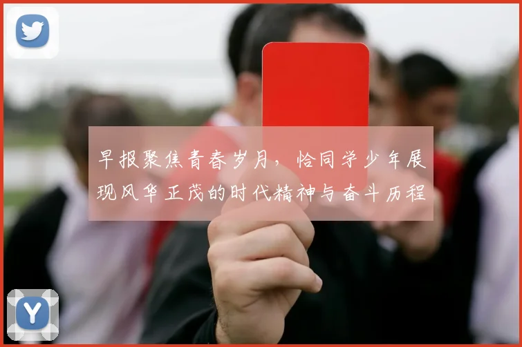 早报聚焦青春岁月，恰同学少年展现风华正茂的时代精神与奋斗历程
