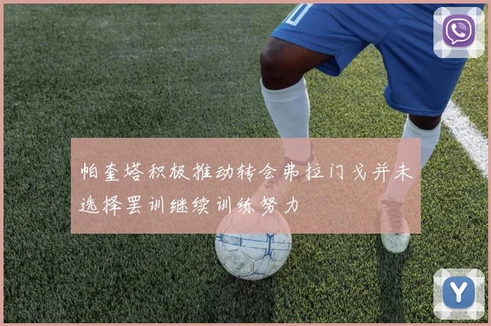 帕奎塔积极推动转会弗拉门戈并未选择罢训继续训练努力
