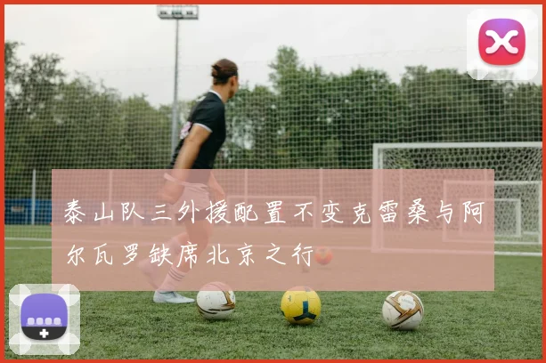 泰山队三外援配置不变克雷桑与阿尔瓦罗缺席北京之行