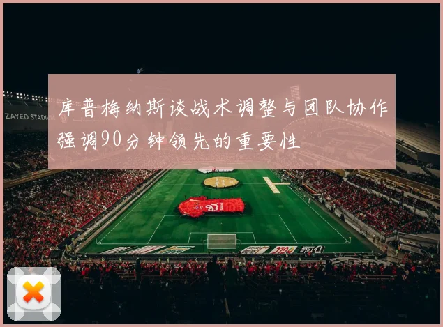 库普梅纳斯谈战术调整与团队协作强调90分钟领先的重要性