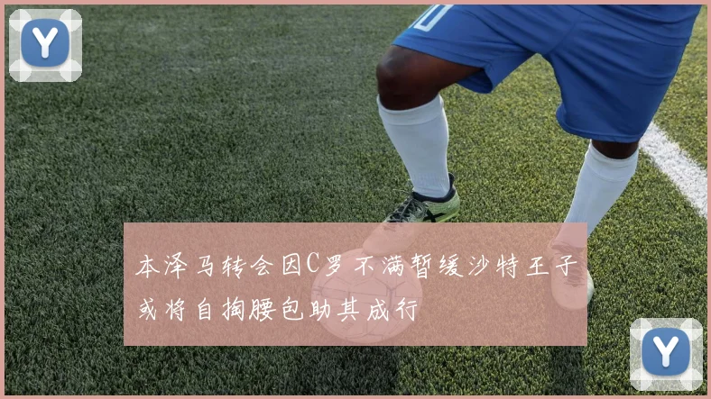 本泽马转会因C罗不满暂缓沙特王子或将自掏腰包助其成行