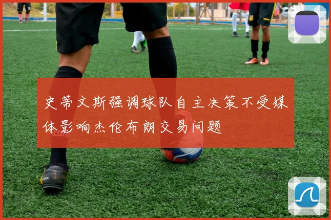史蒂文斯强调球队自主决策不受媒体影响杰伦布朗交易问题