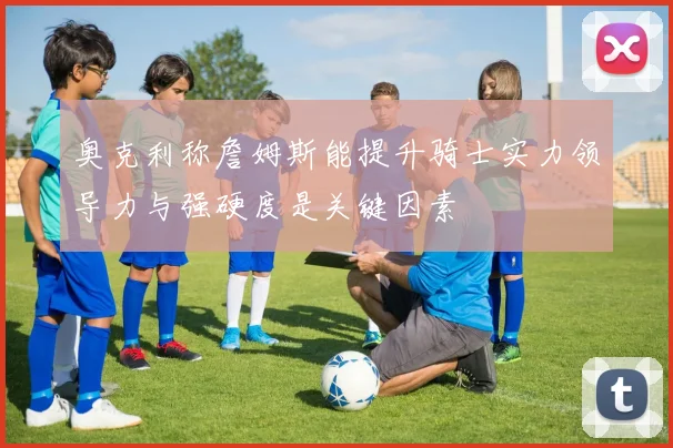奥克利称詹姆斯能提升骑士实力领导力与强硬度是关键因素