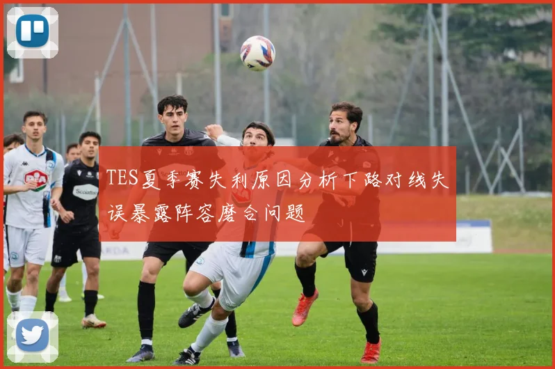 TES夏季赛失利原因分析下路对线失误暴露阵容磨合问题