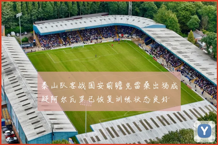泰山队客战国安前瞻克雷桑出场成疑阿尔瓦罗已恢复训练状态良好