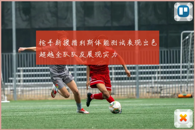 枪手新援措利斯体能测试表现出色超越全队队友展现实力