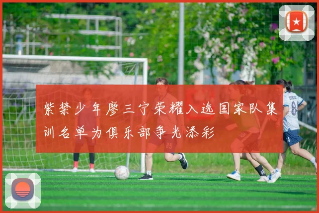 紫禁少年廖三宁荣耀入选国家队集训名单为俱乐部争光添彩