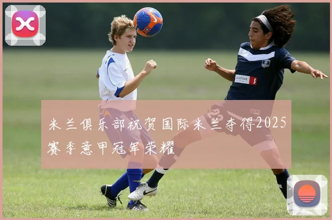 米兰俱乐部祝贺国际米兰夺得2025赛季意甲冠军荣耀