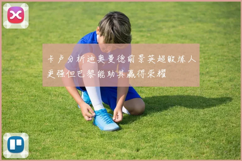 卡卢分析迪奥曼德前景英超锻炼人更强但巴黎能助其赢得荣耀