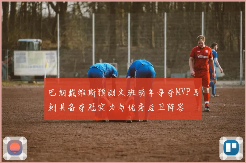 巴朗戴维斯预测文班明年争夺MVP马刺具备夺冠实力与优秀后卫阵容