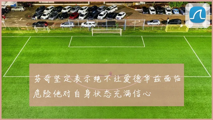 芬奇坚定表示绝不让爱德华兹面临危险他对自身状态充满信心