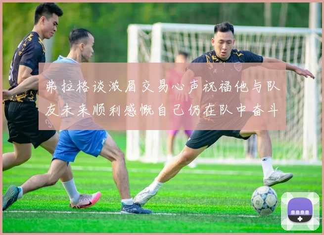 弗拉格谈浓眉交易心声祝福他与队友未来顺利感慨自己仍在队中奋斗
