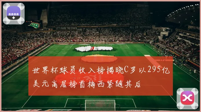 世界杯球员收入榜揭晓C罗以295亿美元高居榜首梅西紧随其后