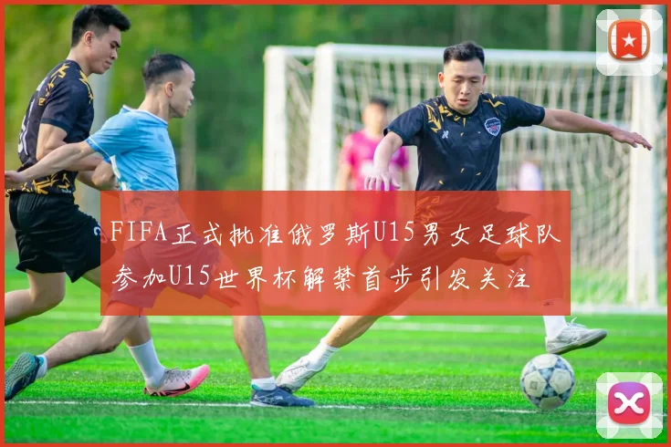 FIFA正式批准俄罗斯U15男女足球队参加U15世界杯解禁首步引发关注