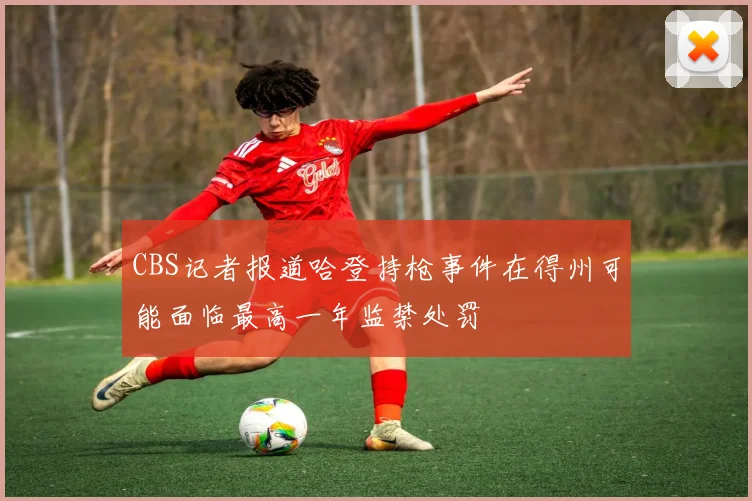 CBS记者报道哈登持枪事件在得州可能面临最高一年监禁处罚