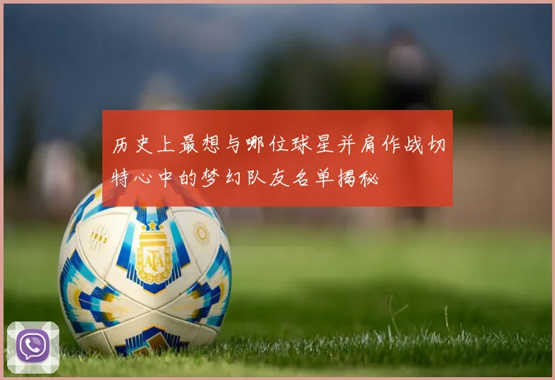 历史上最想与哪位球星并肩作战切特心中的梦幻队友名单揭秘