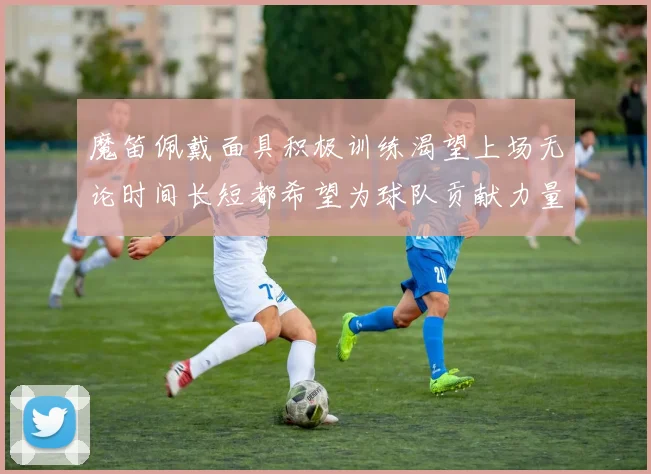 魔笛佩戴面具积极训练渴望上场无论时间长短都希望为球队贡献力量