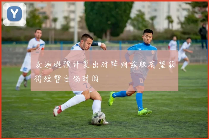 麦迪逊预计复出对阵利兹联有望获得短暂出场时间