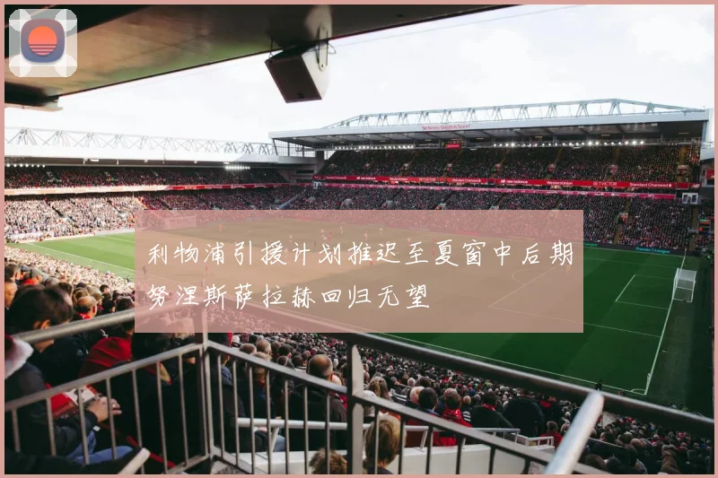 利物浦引援计划推迟至夏窗中后期努涅斯萨拉赫回归无望