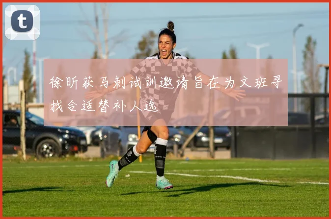 徐昕获马刺试训邀请旨在为文班寻找合适替补人选