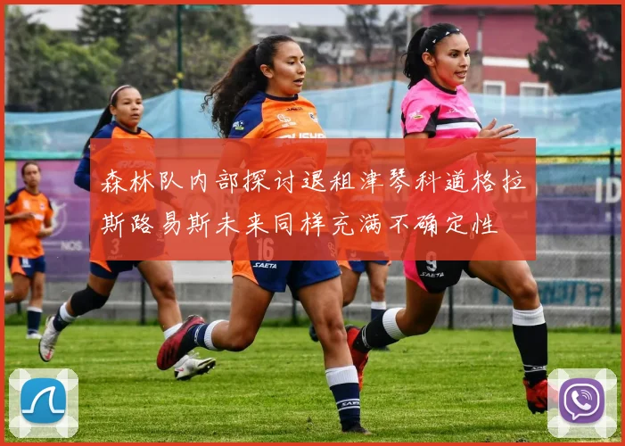 森林队内部探讨退租津琴科道格拉斯路易斯未来同样充满不确定性