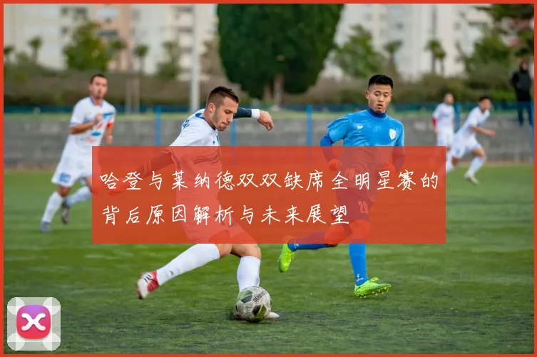 哈登与莱纳德双双缺席全明星赛的背后原因解析与未来展望