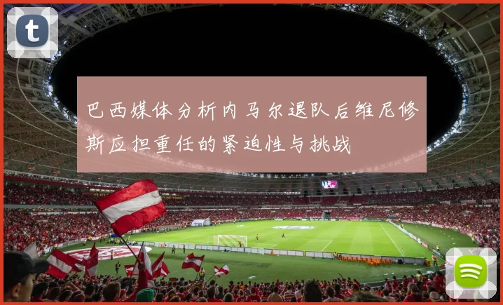 巴西媒体分析内马尔退队后维尼修斯应担重任的紧迫性与挑战