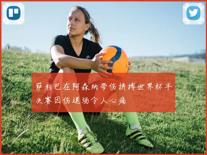 萨利巴在阿森纳带伤拼搏世界杯半决赛因伤退场令人心痛