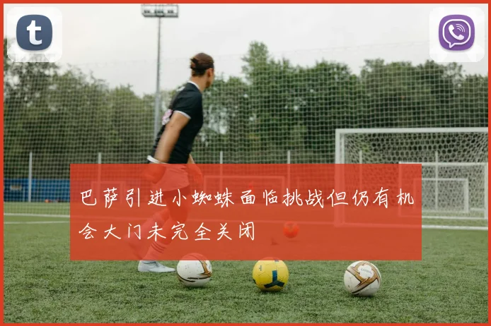 巴萨引进小蜘蛛面临挑战但仍有机会大门未完全关闭