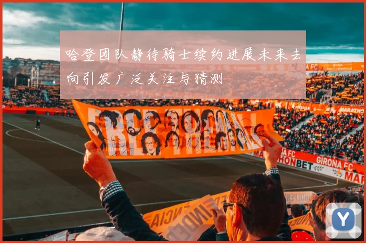哈登团队静待骑士续约进展未来去向引发广泛关注与猜测